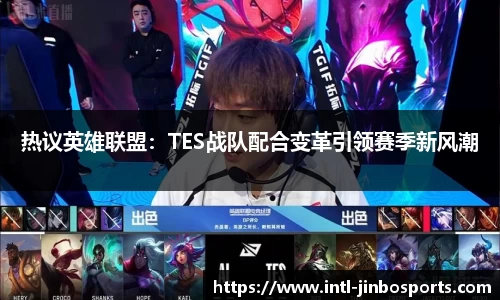 热议英雄联盟：TES战队配合变革引领赛季新风潮