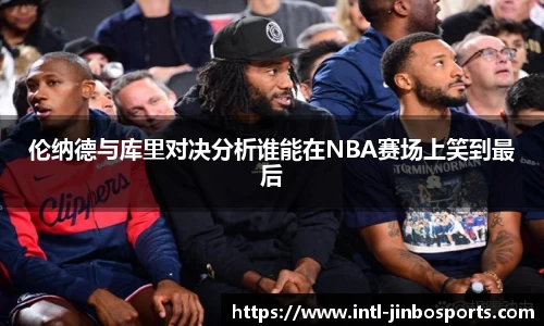 伦纳德与库里对决分析谁能在NBA赛场上笑到最后